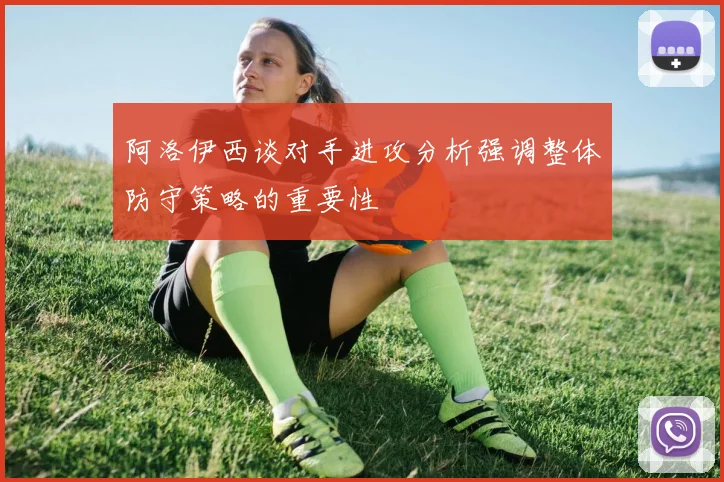 阿洛伊西谈对手进攻分析强调整体防守策略的重要性