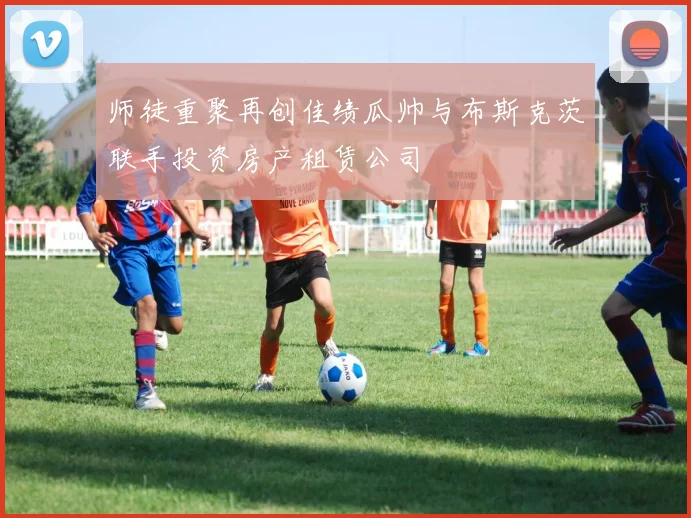 师徒重聚再创佳绩瓜帅与布斯克茨联手投资房产租赁公司