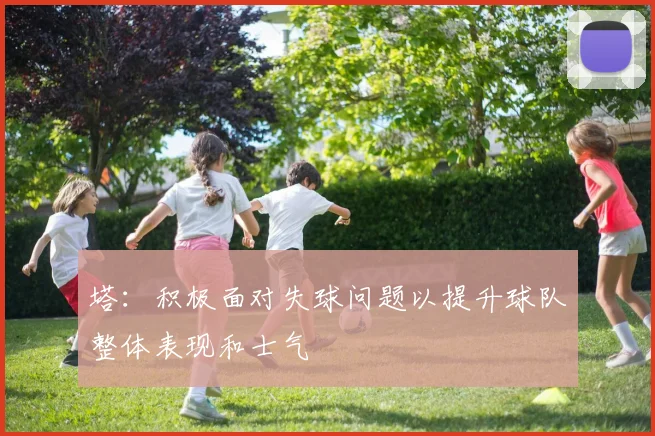 塔：积极面对失球问题以提升球队整体表现和士气