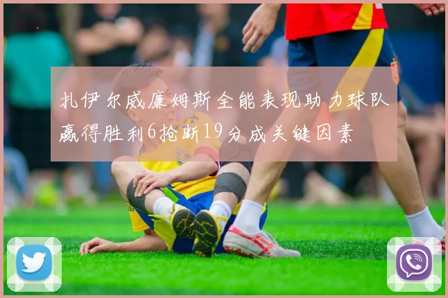 扎伊尔威廉姆斯全能表现助力球队赢得胜利6抢断19分成关键因素