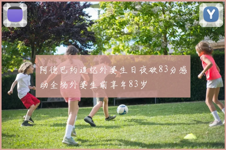 阿德巴约追忆外婆生日夜砍83分感动全场外婆生前享年83岁