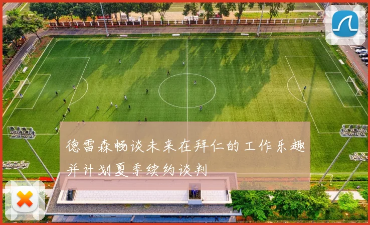 德雷森畅谈未来在拜仁的工作乐趣并计划夏季续约谈判