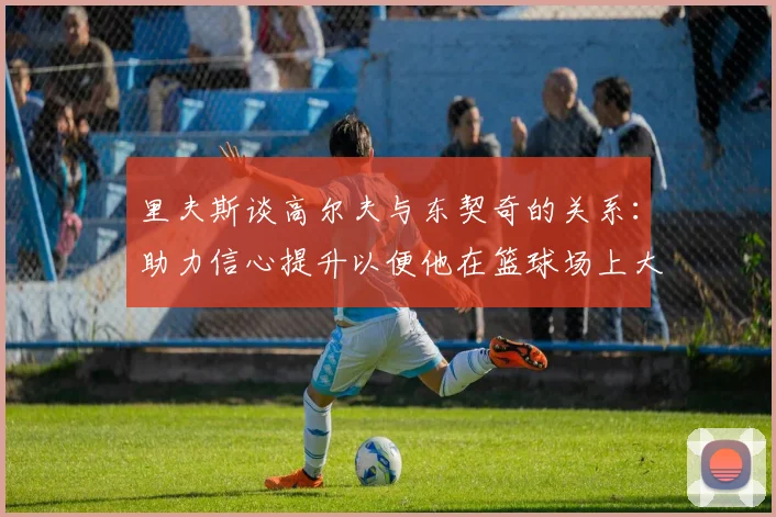 里夫斯谈高尔夫与东契奇的关系：助力信心提升以便他在篮球场上大展身手