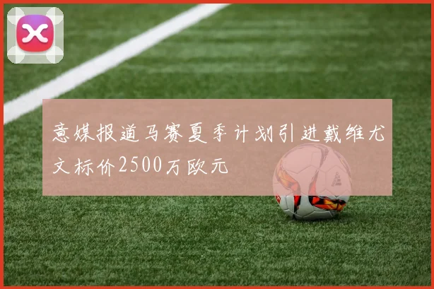 意媒报道马赛夏季计划引进戴维尤文标价2500万欧元