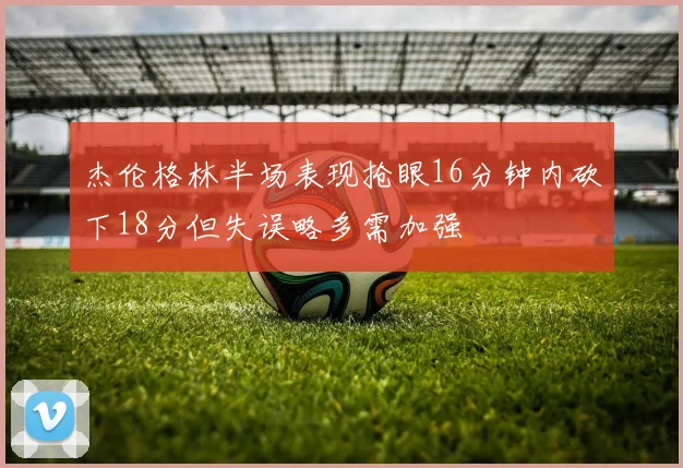 杰伦格林半场表现抢眼16分钟内砍下18分但失误略多需加强