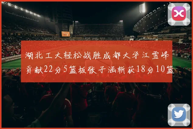 湖北工大轻松战胜成都大学江雪峰贡献22分5篮板张子涵斩获18分10篮板5助攻