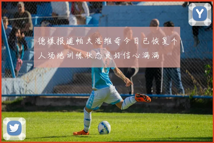 德媒报道帕夫洛维奇今日已恢复个人场地训练状态良好信心满满