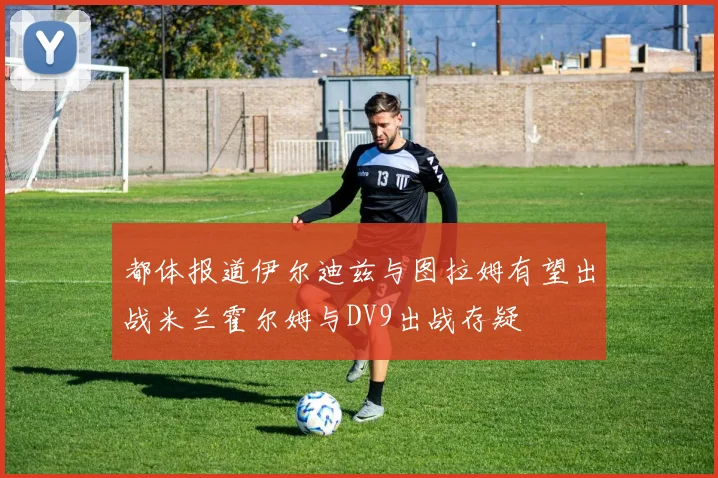都体报道伊尔迪兹与图拉姆有望出战米兰霍尔姆与DV9出战存疑