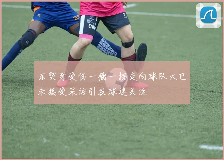 东契奇受伤一瘸一拐走向球队大巴未接受采访引发球迷关注