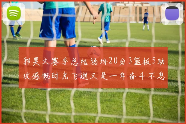 郭昊文赛季总结场均20分3篮板5助攻感慨时光飞逝又是一年奋斗不息
