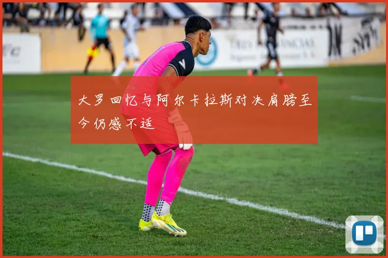 大罗回忆与阿尔卡拉斯对决肩膀至今仍感不适