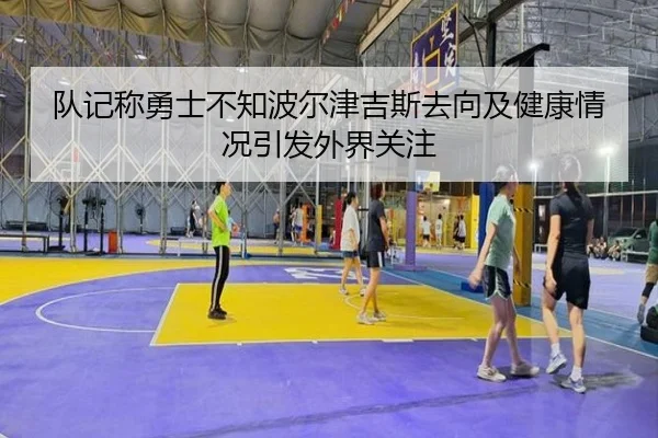队记称勇士不知波尔津吉斯去向及健康情况引发外界关注
